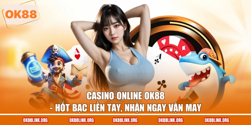 Casino Online OK88 - Hốt Bạc Liền Tay, Nhận Ngay Vận May